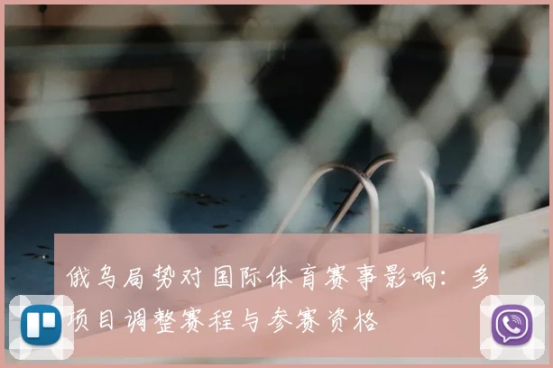 俄乌局势对国际体育赛事影响：多项目调整赛程与参赛资格