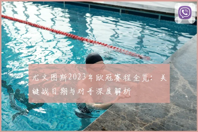 尤文图斯2023年欧冠赛程全览:关键战日期与对手深度解析