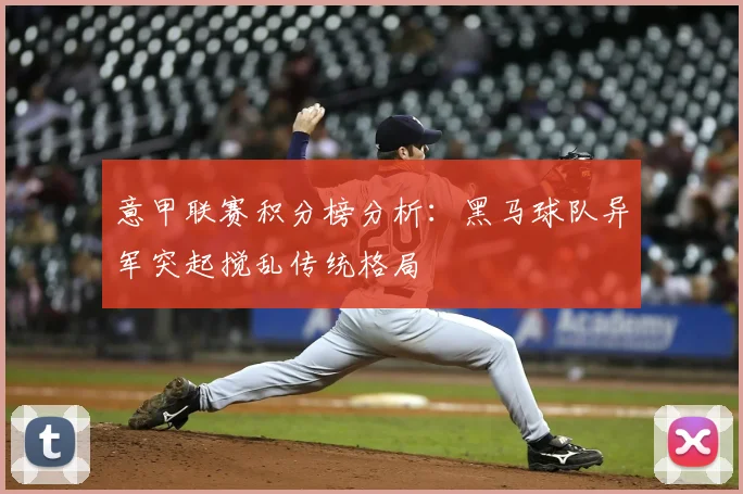 意甲联赛积分榜分析：黑马球队异军突起搅乱传统格局