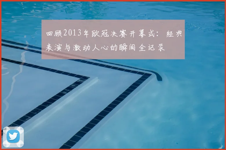 回顾2013年欧冠决赛开幕式:经典表演与激动人心的瞬间全记录