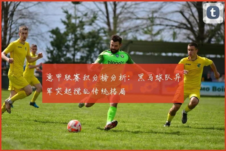 意甲联赛积分榜分析：黑马球队异军突起搅乱传统格局