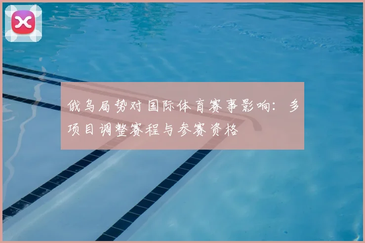 俄乌局势对国际体育赛事影响：多项目调整赛程与参赛资格