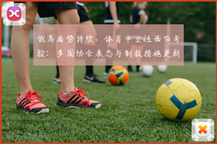 俄乌局势持续，体育中立性面临考验：多国协会表态与制裁措施更新