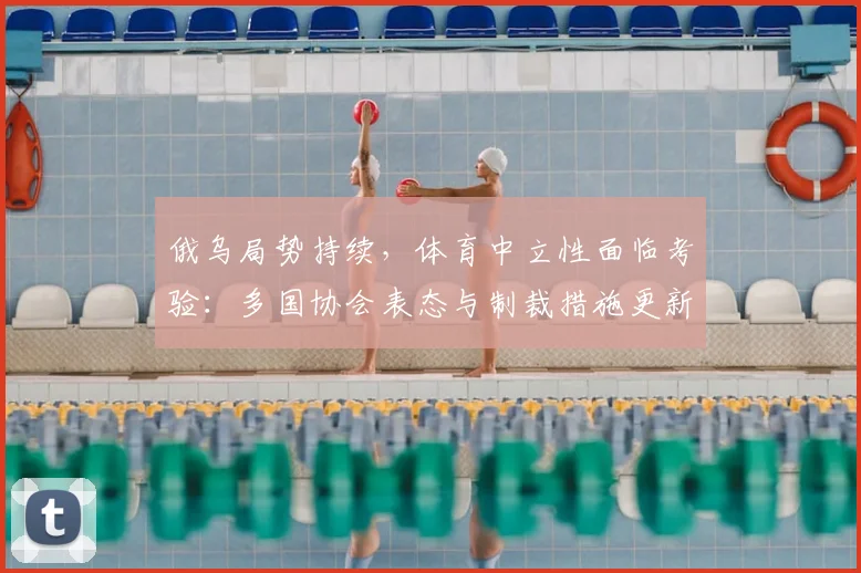 俄乌局势持续，体育中立性面临考验：多国协会表态与制裁措施更新