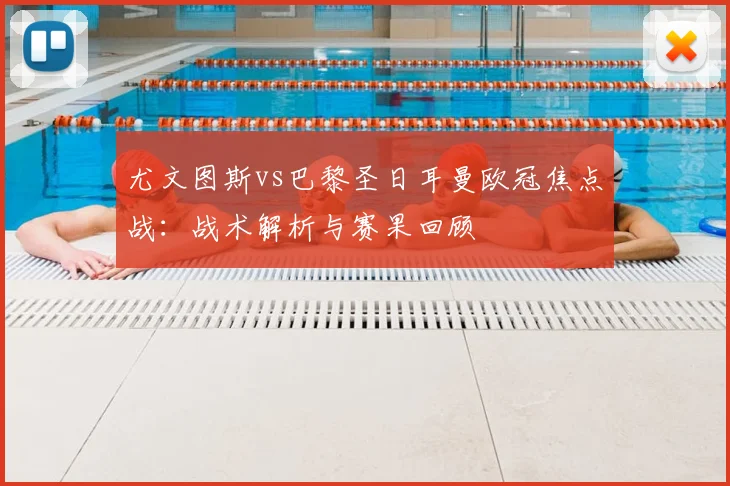 尤文图斯vs巴黎圣日耳曼欧冠焦点战:战术解析与赛果回顾