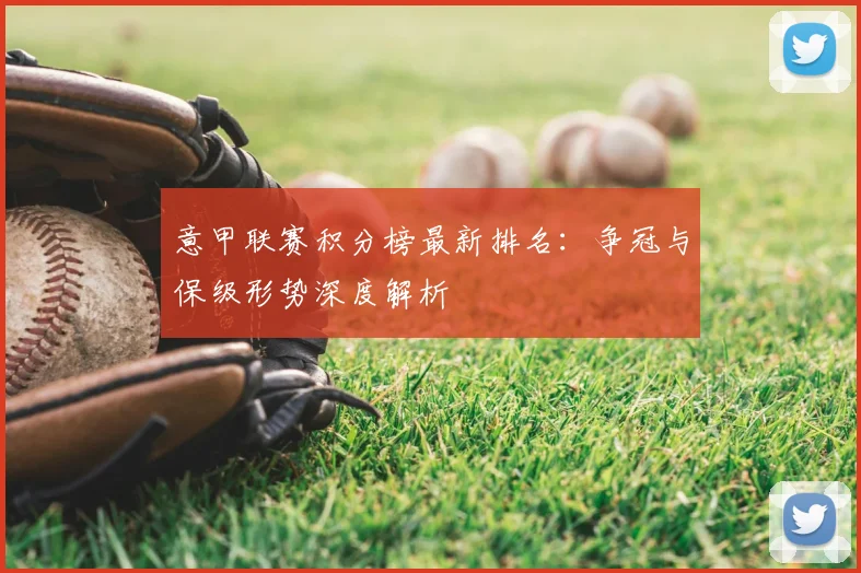 意甲联赛积分榜最新排名:争冠与保级形势深度解析