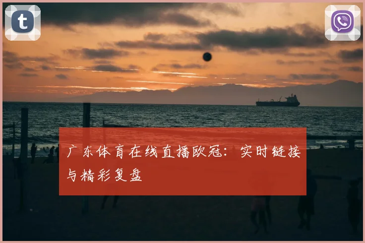 广东体育在线直播欧冠：实时链接与精彩复盘