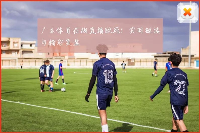 广东体育在线直播欧冠：实时链接与精彩复盘
